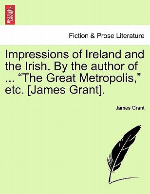 Impressions of Ireland and the Irish. By the author of ... "The Great Metropolis," etc. [James Grant]. by Grant, James