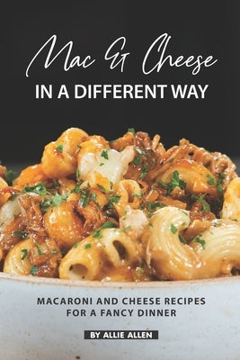 Mac & Cheese in A Different Way: Macaroni and Cheese Recipes for a Fancy Dinner by Allen, Allie