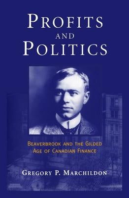Profits and Politics: Beaverbrook and the Gilded Age of Canadian Finance by Marchildon, Gregory