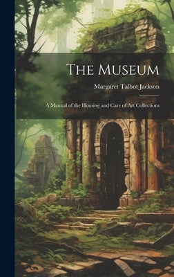 The Museum: A Manual of the Housing and Care of Art Collections by Jackson, Margaret Talbot