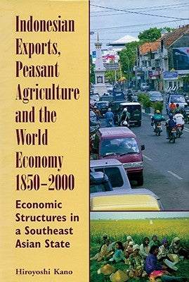 Indonesian Exports, Peasant Agriculture, and the World Economy, 1850-2000: Economic Structures in a Southeast Asian State Volume 118 by Kano, Hiroyoshi