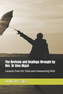 The Revivals and Healings Wrought by Rev. Dr Uma Ukpai: : Lessons From His Trials and Unwavering Faith by Silas, Williams