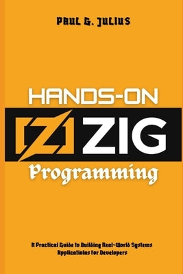 Hands-on zig programming: A Practical Guide to Building Real-World Systems Applications for Developers by G. Julius, Paul