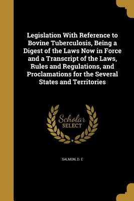 Legislation With Reference to Bovine Tuberculosis, Being a Digest of the Laws Now in Force and a Transcript of the Laws, Rules and Regulations, and Pr by Salmon, D. E.