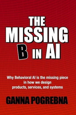 The Missing B in AI: Why Behavioral AI is the Missing Piece in How We Design Products, Services, and Systems by Pogrebna, Ganna