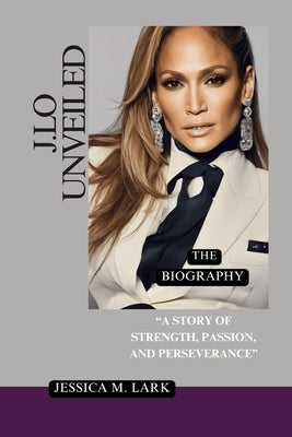 J.Lo UNVEILED: A Story of Strength, Passion, and Perseverance by M. Lark, Jessica