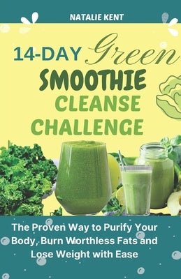 14- Day Green Smoothie Cleanse Challenge: The Proven Way to Purify Your Body, Burn Worthless Fats and Lose Weight with Ease by Kent, Natalie