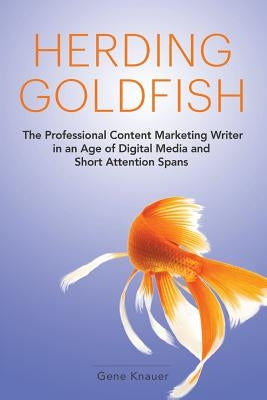 Herding Goldfish: The Professional Content Marketing Writer in an Age of Digital Media and Short Attention Spans by Knauer, Gene