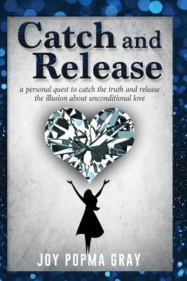 Catch and Release: a personal quest to catch the truth and release the illusion about unconditional love by Gray, Joy Popma
