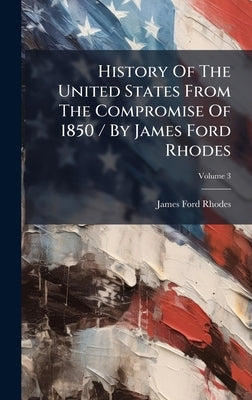 History Of The United States From The Compromise Of 1850 / By James Ford Rhodes by Rhodes, James Ford