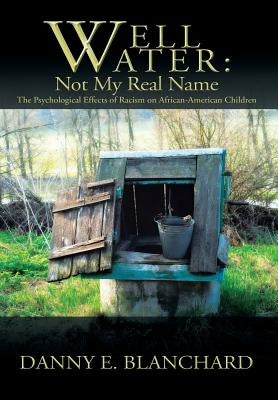 Well Water: Not My Real Name: The Psychological Effects of Racism on African-American Children. The Need to Understand Change by Blanchard, Danny E.