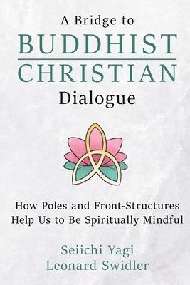 A Bridge to Buddhist-Christian Dialogue: How Poles and Front-Structures Help Us to Be Spiritually Mindful by Yagi, Seiichi