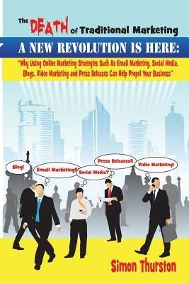 The Death Of Traditional Marketing - A New Revolution Is Here: Why Using Online Marketing Strategies Such As Email Marketing, Social Media, Blogs, Vid by Thurston, Simon