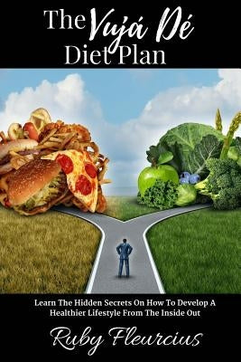 The Vujá Dé Diet Plan: Learn The Hidden Secrets On How To Develop A Healthier Lifestyle From The Inside Out by Fleurcius, Ruby