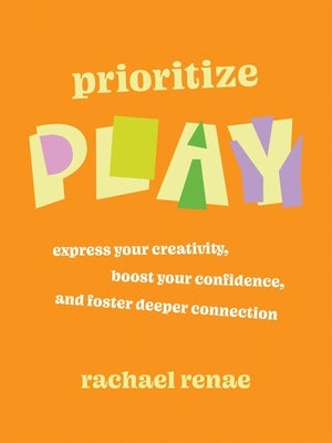 Prioritize Play: How to Express Your Buried Creativity, Boost Your Confidence and Foster Deeper Connection by Renae, Rachael