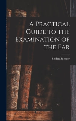 A Practical Guide to the Examination of the Ear by Spencer, Selden