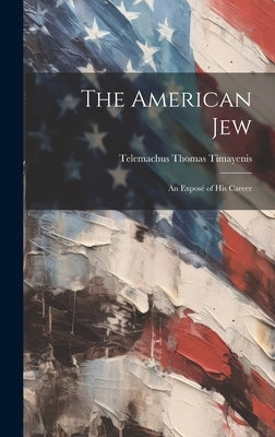 The American Jew: An Exposé of His Career by Timayenis, Telemachus Thomas