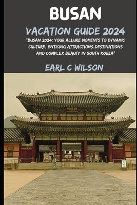 Busan Vacation Guide 2024: "Busan 2024: Your Allure Moments To Dynamic Culture, Enticing Attractions, Destinations And Complex Beauty in South Ko by Wilson, Earl C.