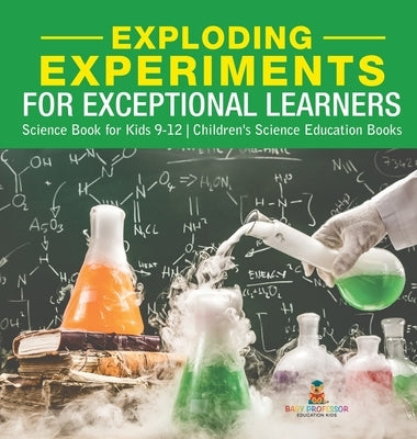 Exploding Experiments for Exceptional Learners - Science Book for Kids 9-12 Children's Science Education Books by Baby Professor