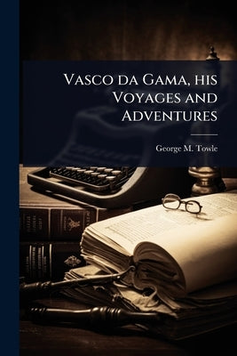 Vasco da Gama, his Voyages and Adventures by Towle, George M. 1841-1893