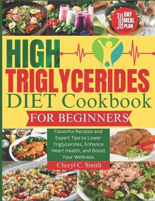 High Triglyceride Diet Cookbook for Beginners: Flavorful Recipes and Expert Tips to Lower Triglycerides, Enhance Heart Health, and Boost Your Wellness by Smith, Cheryl C.