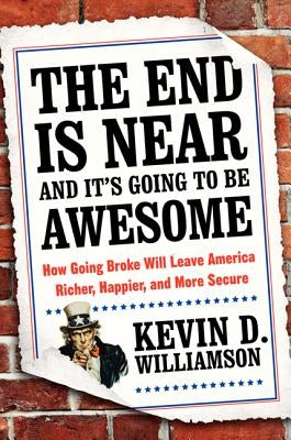 The End Is Near and It's Going to Be Awesome: How Going Broke Will Leave America Richer, Happier, and More Secure by Williamson, Kevin D.