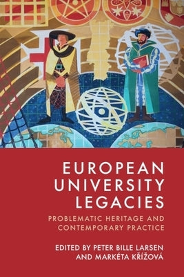 European University Legacies: Problematic Heritage and Contemporary Practice by Larsen, Peter Bille