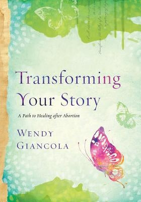 Transforming Your Story: A Path to Healing After Abortion by Giancola, Wendy