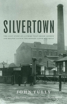Silvertown: The Lost Story of a Strike That Shook London and Helped Launch the Modern Labor Movement by Tully, John