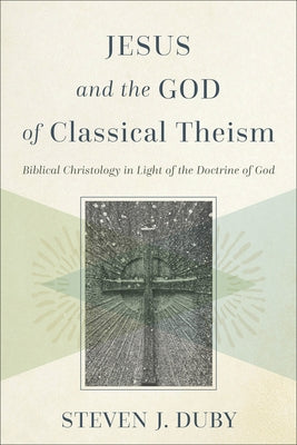 Jesus and the God of Classical Theism: Biblical Christology in Light of the Doctrine of God by Duby, Steven J.