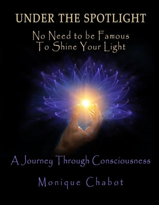 Under the Spotlight: No Need to be Famous to Shine Your Light by Chabot, Monique