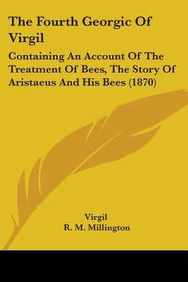 The Fourth Georgic Of Virgil: Containing An Account Of The Treatment Of Bees, The Story Of Aristaeus And His Bees (1870) by Virgil