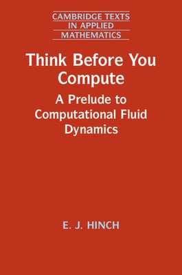 Think Before You Compute: A Prelude to Computational Fluid Dynamics by Hinch, E. J.