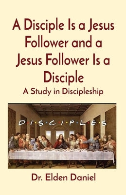 A Disciple Is a Jesus Follower and a Jesus Follower Is a Disciple: A Study in Discipleship by Daniel, Elden