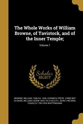 The Whole Works of William Browne, of Tavistock, and of the Inner Temple;; Volume 1 by Browne, William 1590-Ca 1645