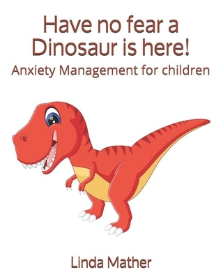 Have no fear a Dinosaur is here!: Anxiety Management for children by Mather, Linda