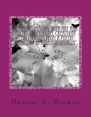 Trillium...Imaging With Art and Poetry: Elderhostel Creativity - "Collections from a Poetry Workshop in Atlanta, Georgia" Compiled and Edited by Maxin by Browne, Maxine A.