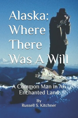 Alaska: Where There Was A Will: A Common Man in An Enchanted Land by Kitchner, Russell S.