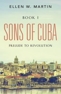 Sons of Cuba: BOOK I - Prelude to Revolution by Martin, Ellen W.