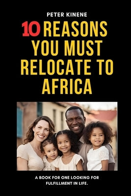10 Reasons You Must Relocate to Africa: A Book For One Looking For Fulfillment in Life. by Kinene, Peter