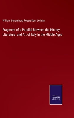 Fragment of a Parallel Between the History, Literature, and Art of Italy in the Middle Ages by Lothian, William Schomberg Robert Keer