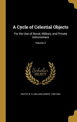 A Cycle of Celestial Objects: For the Use of Naval, Military, and Private Astronomers; Volume 2 by Smyth, W. H. (William Henry) 1788-1865