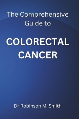 The Comprehensive Guide to COLORECTAL CANCER by Smith, Robinson M.