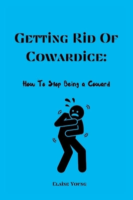 Getting Rid Of Cowardice: How To Stop Being A Coward by Young, Elaine
