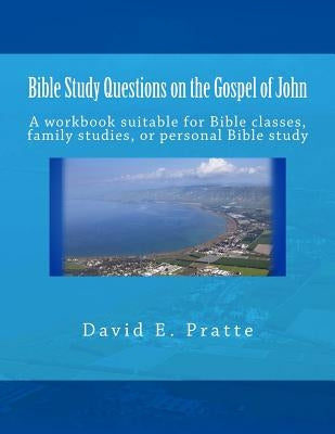 Bible Study Questions on the Gospel of John: A workbook suitable for Bible classes, family studies, or personal Bible study by Pratte, David E.