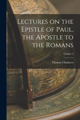 Lectures on the Epistle of Paul, the Apostle to the Romans; Volume 2 by Chalmers, Thomas