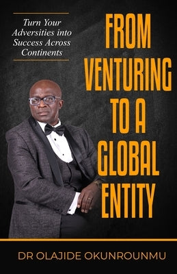 Venture Into A Global Entity: Turn Your Adversities into Success Across Continents by Okunrounmu, Olajide