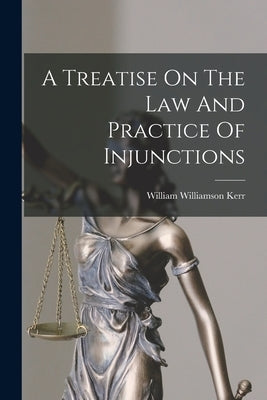 A Treatise On The Law And Practice Of Injunctions by Kerr, William Williamson