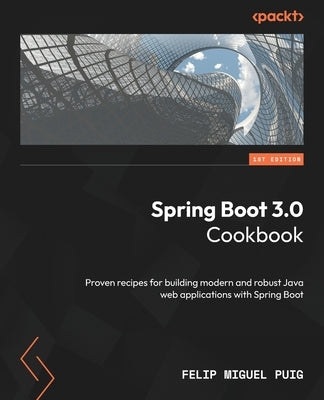 Spring Boot 3.0 Cookbook: Proven recipes for building modern and robust Java web applications with Spring Boot by Puig, Felip Miguel