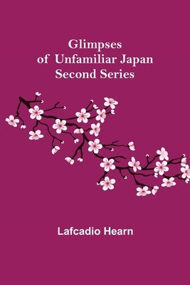 Glimpses of Unfamiliar Japan: Second Series by Hearn, Lafcadio